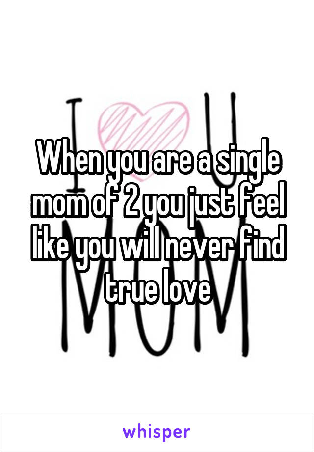 When you are a single mom of 2 you just feel like you will never find true love