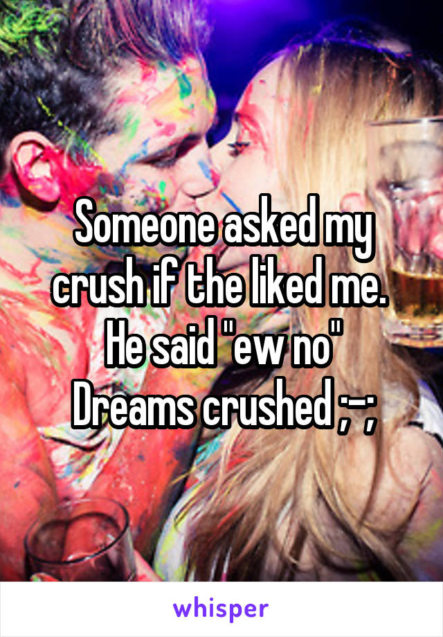 Someone asked my crush if the liked me. 
He said "ew no"
Dreams crushed ;-;