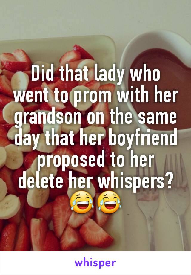 Did that lady who went to prom with her grandson on the same day that her boyfriend proposed to her delete her whispers? 😂😂