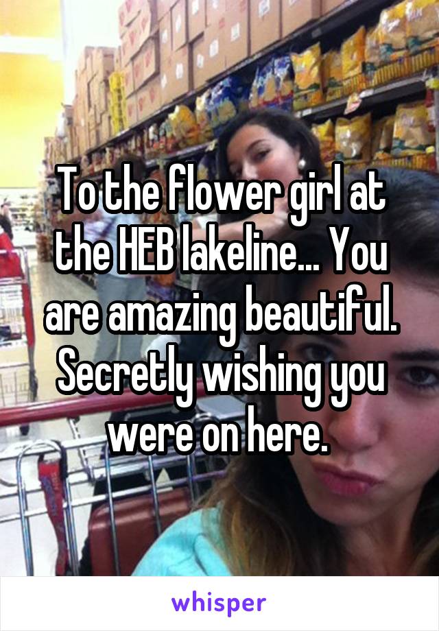 To the flower girl at the HEB lakeline... You are amazing beautiful. Secretly wishing you were on here. 