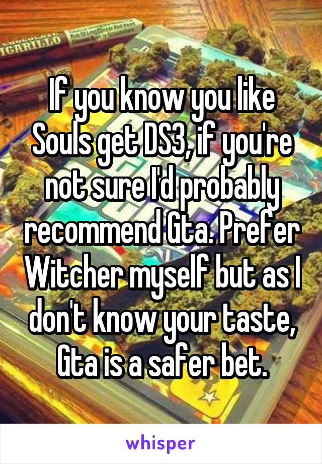 If you know you like Souls get DS3, if you're not sure I'd probably recommend Gta. Prefer Witcher myself but as I don't know your taste, Gta is a safer bet.