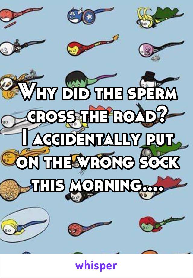 Why did the sperm cross the road?
I accidentally put on the wrong sock this morning....