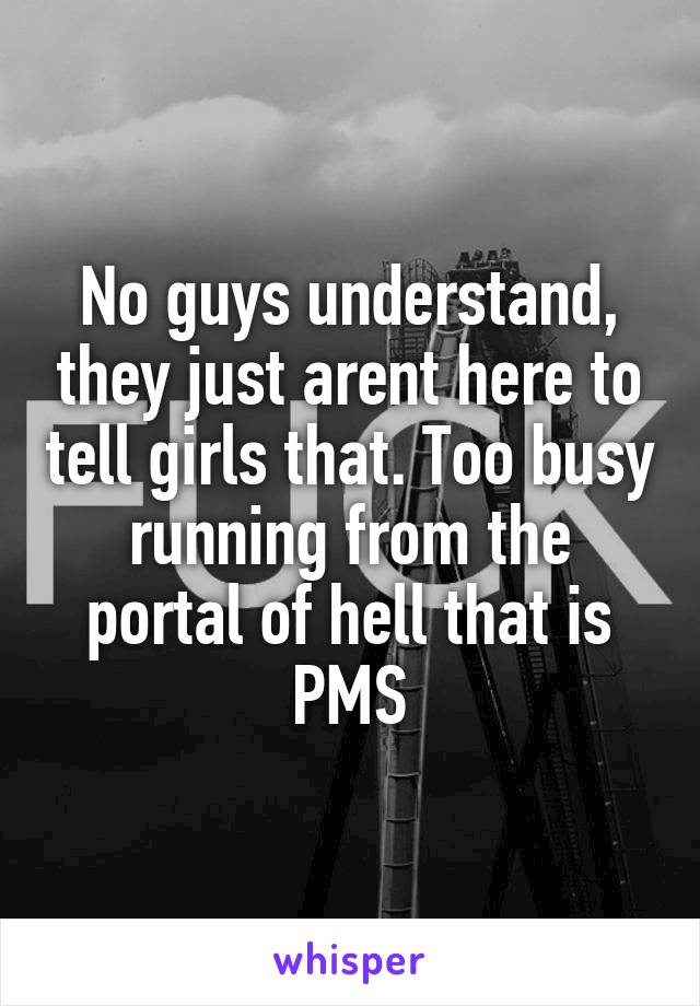 No guys understand, they just arent here to tell girls that. Too busy running from the portal of hell that is PMS