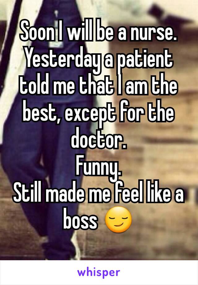 Soon I will be a nurse.
Yesterday a patient told me that I am the best, except for the doctor.
Funny.
Still made me feel like a boss 😏