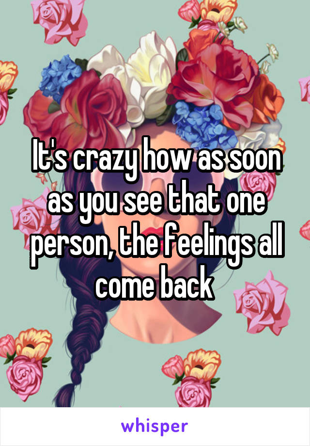 It's crazy how as soon as you see that one person, the feelings all come back 