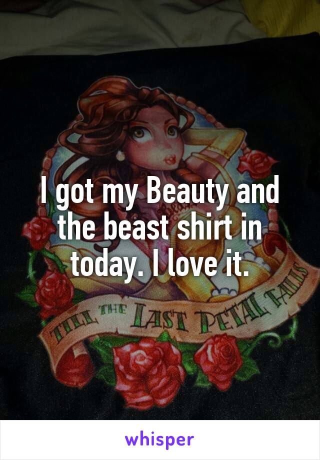 I got my Beauty and the beast shirt in today. I love it.