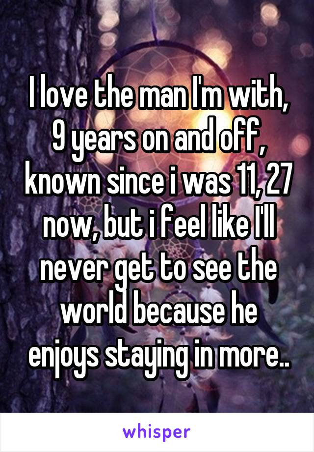 I love the man I'm with, 9 years on and off, known since i was 11, 27 now, but i feel like I'll never get to see the world because he enjoys staying in more..