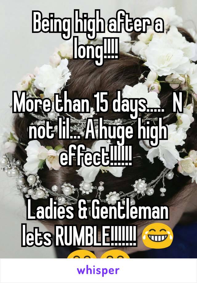 Being high after a long!!!! 

More than 15 days.....  N not lil... A huge high effect!!!!!! 

Ladies & Gentleman lets RUMBLE!!!!!!! 😂😂😂