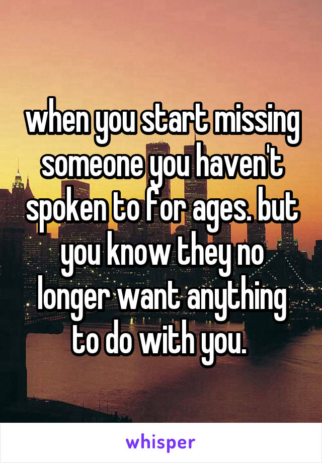 when you start missing someone you haven't spoken to for ages. but you know they no longer want anything to do with you. 