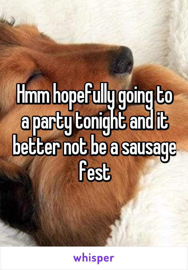 Hmm hopefully going to a party tonight and it better not be a sausage fest