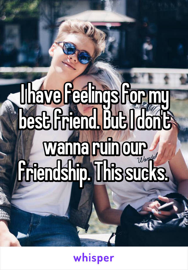 I have feelings for my best friend. But I don't wanna ruin our friendship. This sucks. 