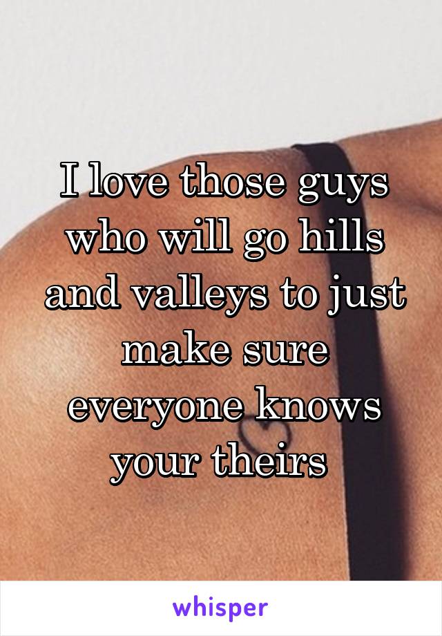 I love those guys who will go hills and valleys to just make sure everyone knows your theirs 