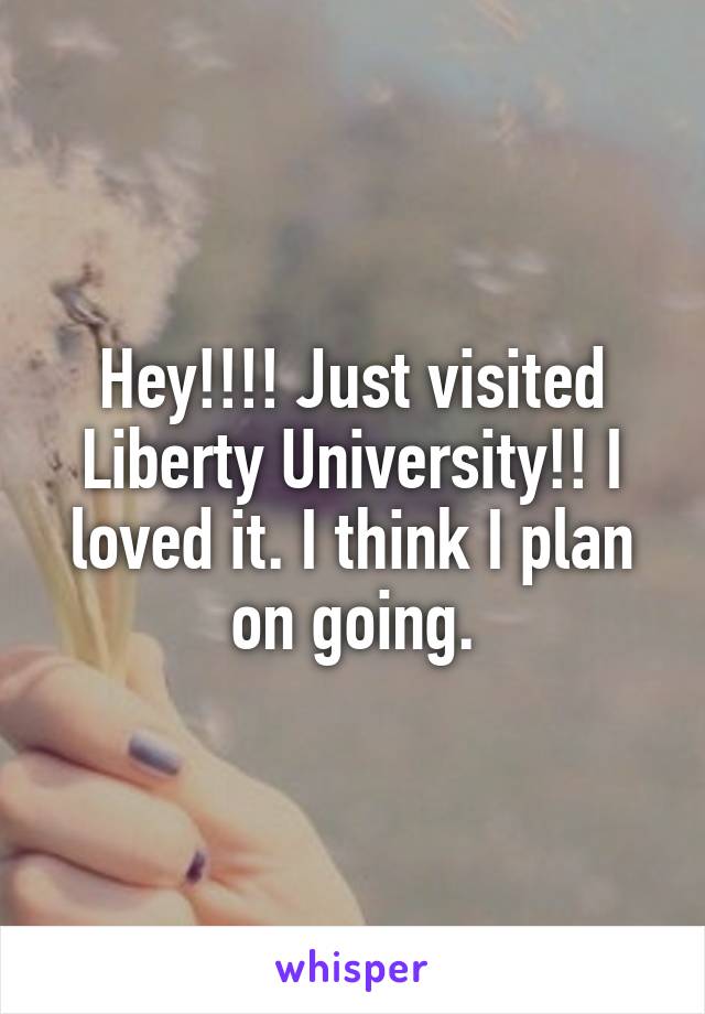 Hey!!!! Just visited Liberty University!! I loved it. I think I plan on going.