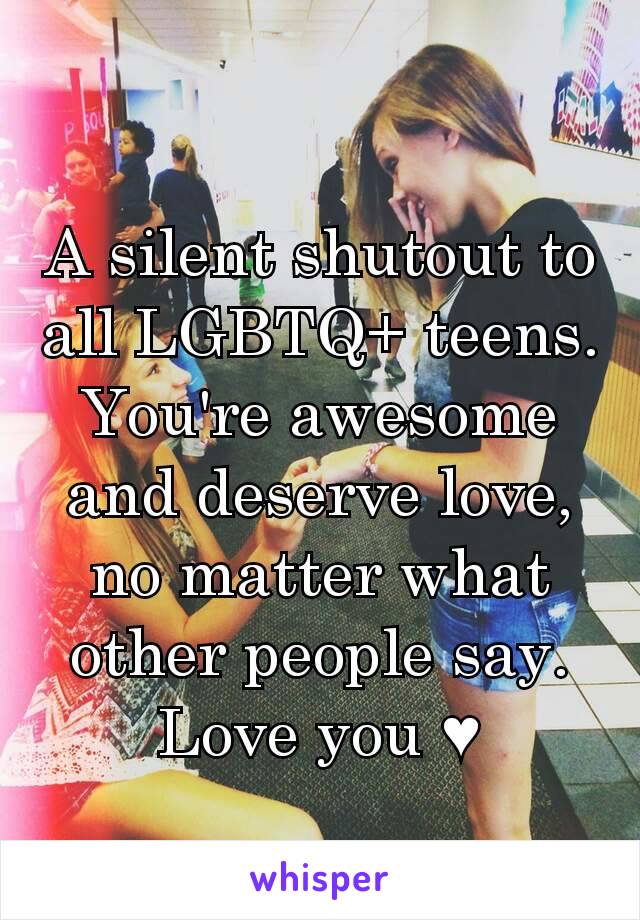 A silent shutout to all LGBTQ+ teens. You're awesome and deserve love, no matter what other people say. Love you ♥