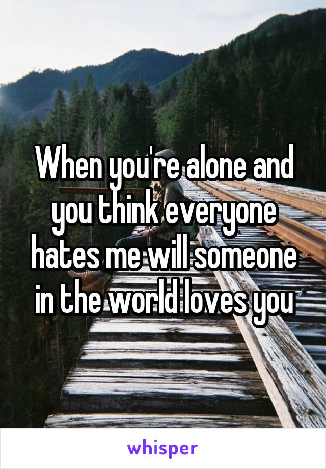 When you're alone and you think everyone hates me will someone in the world loves you