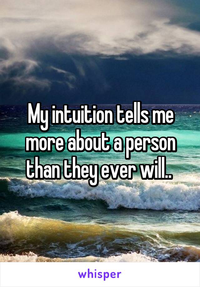 My intuition tells me more about a person than they ever will.. 