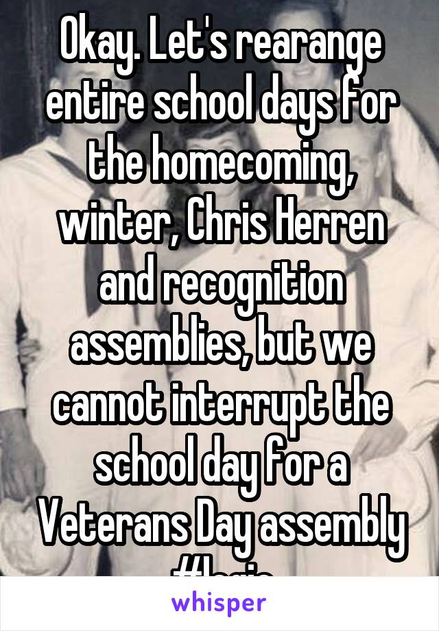 Okay. Let's rearange entire school days for the homecoming, winter, Chris Herren and recognition assemblies, but we cannot interrupt the school day for a Veterans Day assembly
#logic