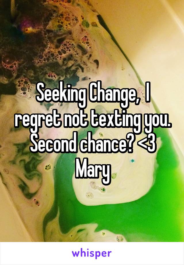 Seeking Change,  I regret not texting you. Second chance? <3 Mary