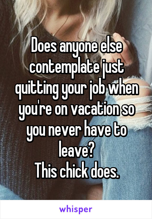 Does anyone else contemplate just quitting your job when you're on vacation so you never have to leave?
This chick does.