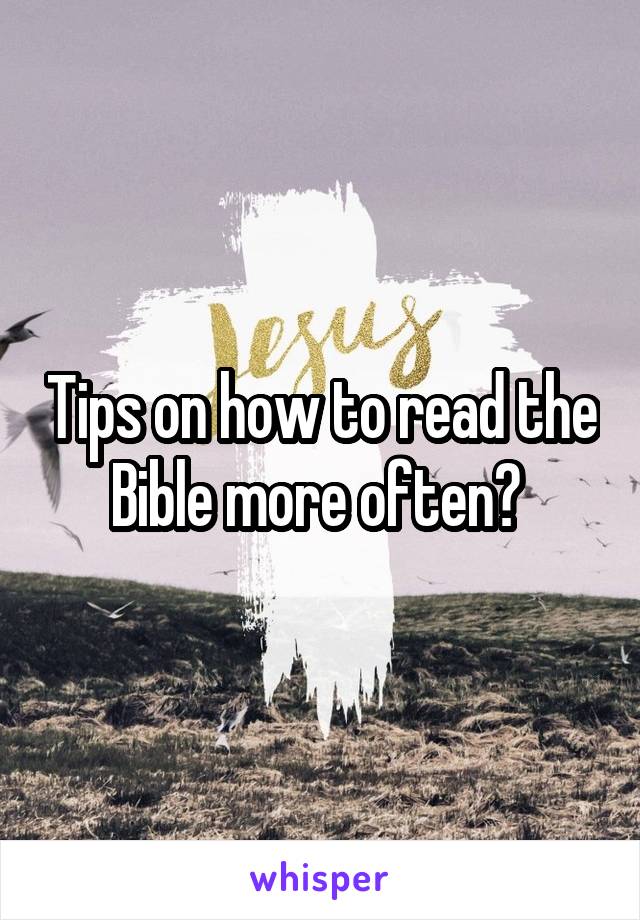 Tips on how to read the Bible more often? 