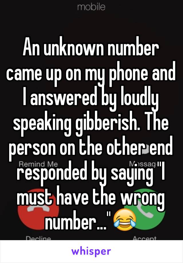 An unknown number came up on my phone and I answered by loudly speaking gibberish. The person on the other end responded by saying "I must have the wrong number..."😂