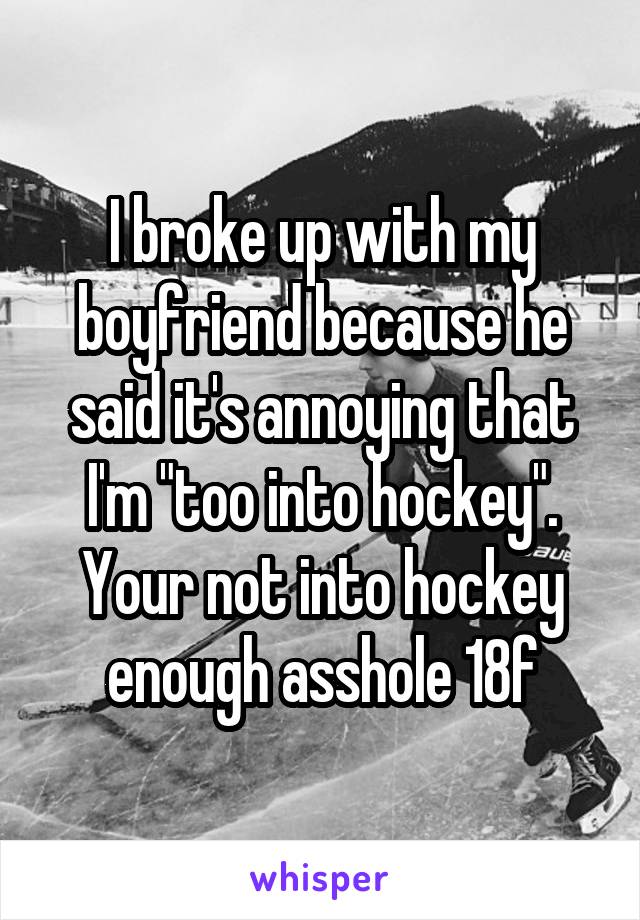 I broke up with my boyfriend because he said it's annoying that I'm "too into hockey". Your not into hockey enough asshole 18f