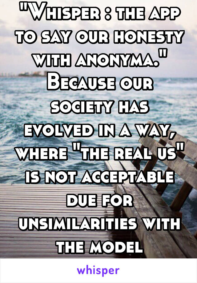 "Whisper : the app to say our honesty with anonyma."
Because our society has evolved in a way, where "the real us" is not acceptable due for unsimilarities with the model individual.