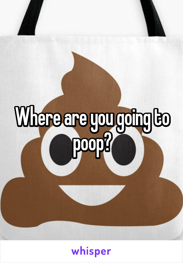 Where are you going to poop?