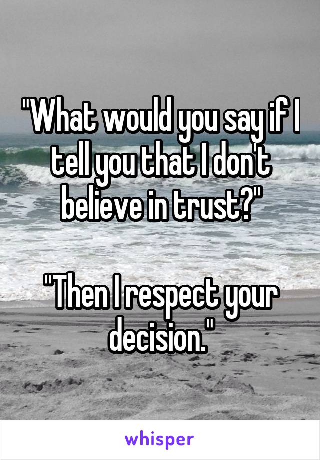 "What would you say if I tell you that I don't believe in trust?"

"Then I respect your decision."