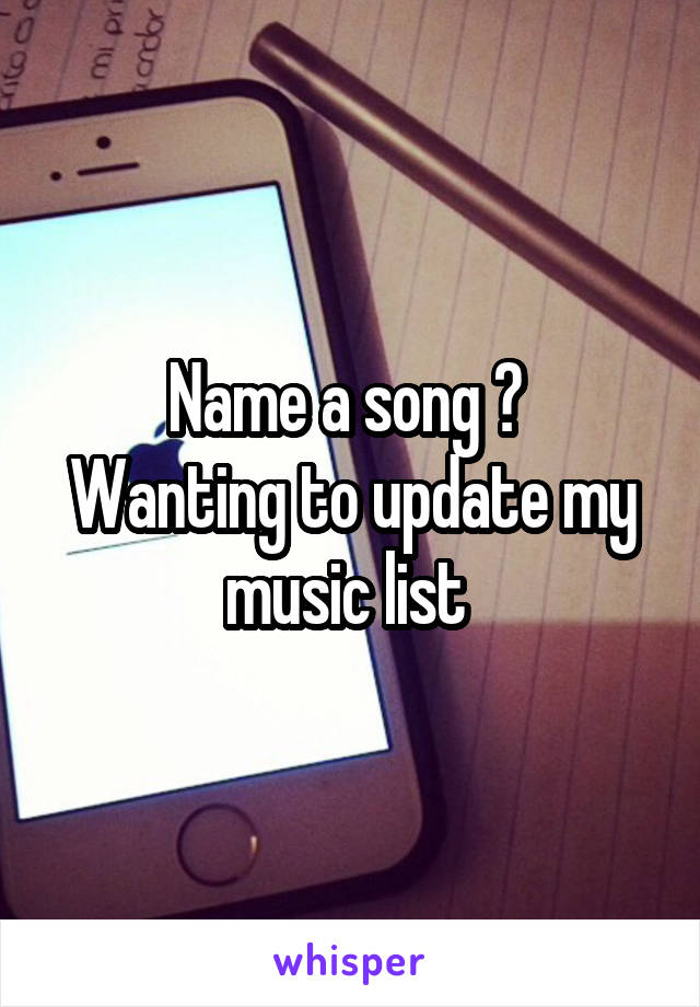 Name a song ? 
Wanting to update my music list 