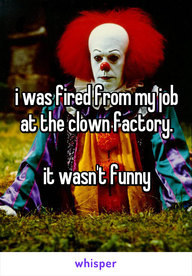 i was fired from my job at the clown factory.

it wasn't funny