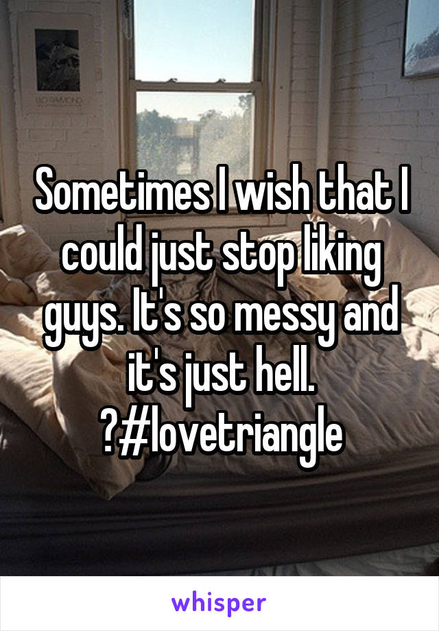 Sometimes I wish that I could just stop liking guys. It's so messy and it's just hell. 😫#lovetriangle