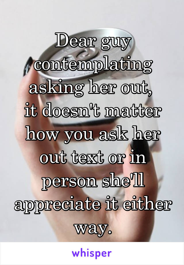 Dear guy contemplating asking her out, 
it doesn't matter how you ask her out text or in person she'll appreciate it either way.