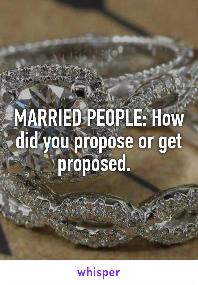 MARRIED PEOPLE: How did you propose or get proposed.  