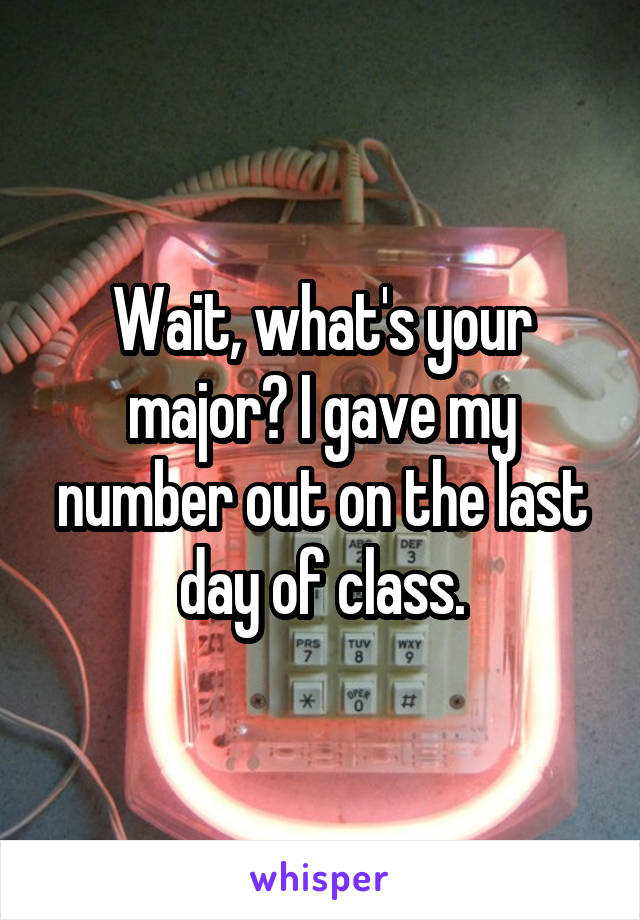 Wait, what's your major? I gave my number out on the last day of class.