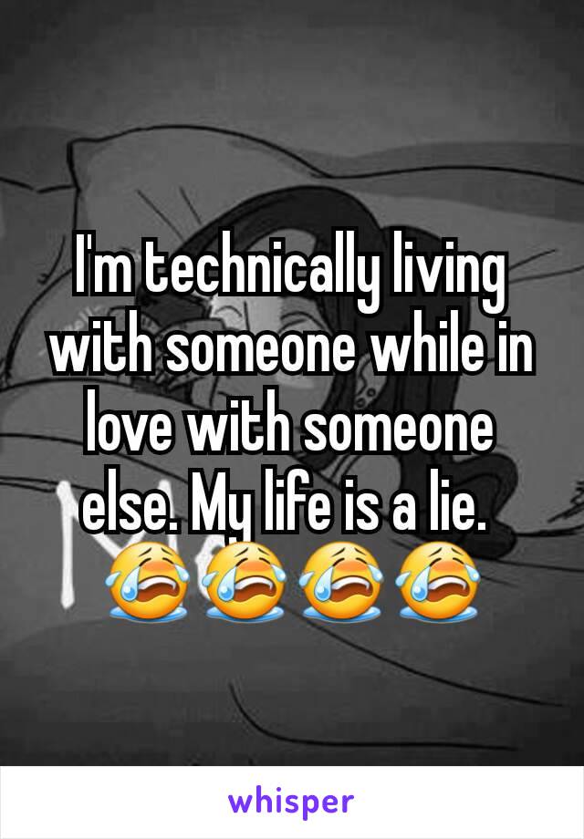 I'm technically living with someone while in love with someone else. My life is a lie. 
😭😭😭😭