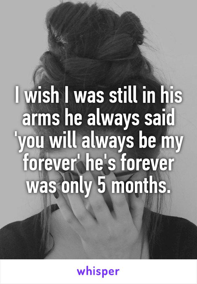 I wish I was still in his arms he always said 'you will always be my forever' he's forever was only 5 months.