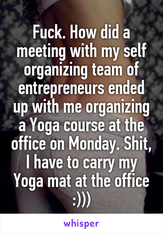 Fuck. How did a meeting with my self organizing team of entrepreneurs ended up with me organizing a Yoga course at the office on Monday. Shit, I have to carry my Yoga mat at the office
:)))