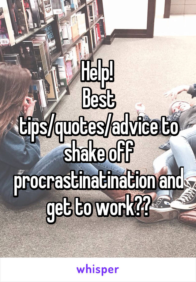 Help! 
Best tips/quotes/advice to shake off procrastinatination and get to work??