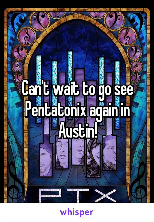 Can't wait to go see Pentatonix again in Austin!