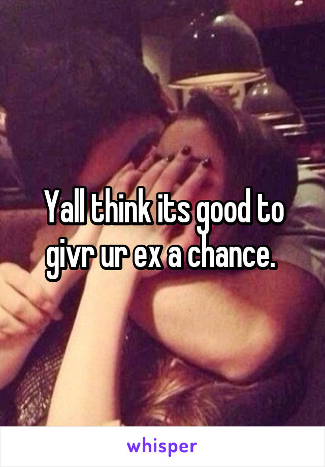 Yall think its good to givr ur ex a chance. 