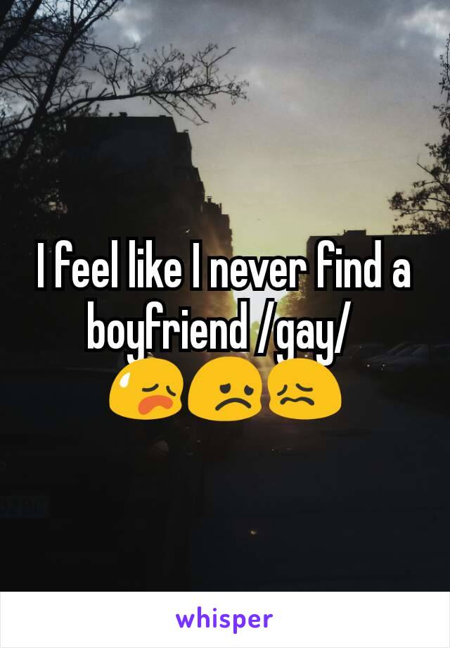 I feel like I never find a boyfriend /gay/ 
😥😞😖