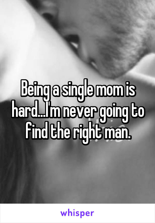 Being a single mom is hard...I'm never going to find the right man.