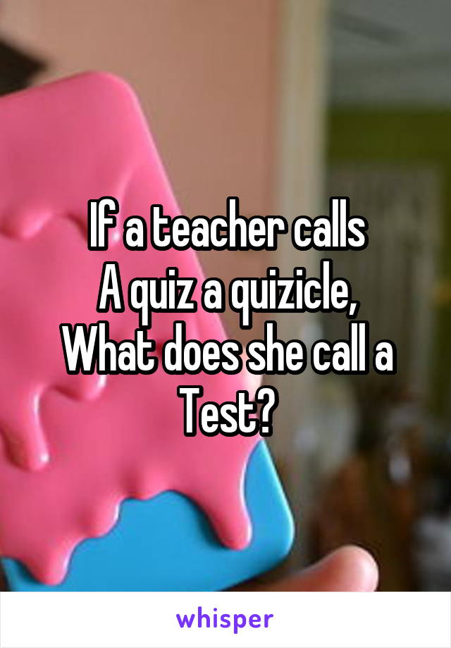 If a teacher calls
A quiz a quizicle,
What does she call a
Test?