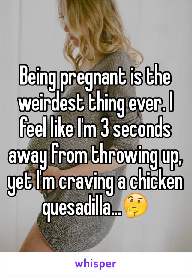 Being pregnant is the weirdest thing ever. I feel like I'm 3 seconds away from throwing up, yet I'm craving a chicken quesadilla...🤔