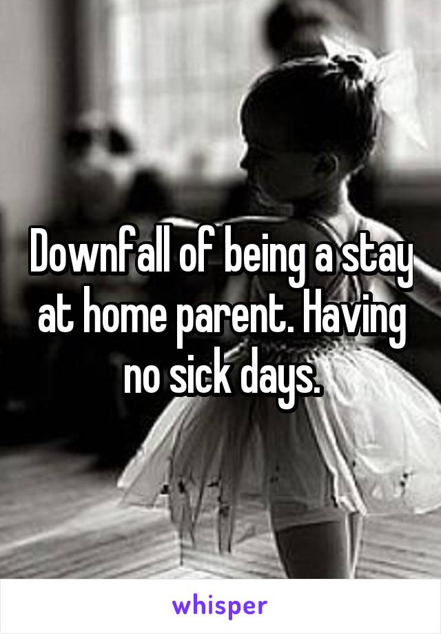 Downfall of being a stay at home parent. Having no sick days.