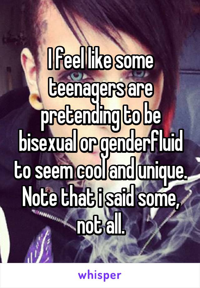 I feel like some teenagers are pretending to be bisexual or genderfluid to seem cool and unique. Note that i said some, not all.