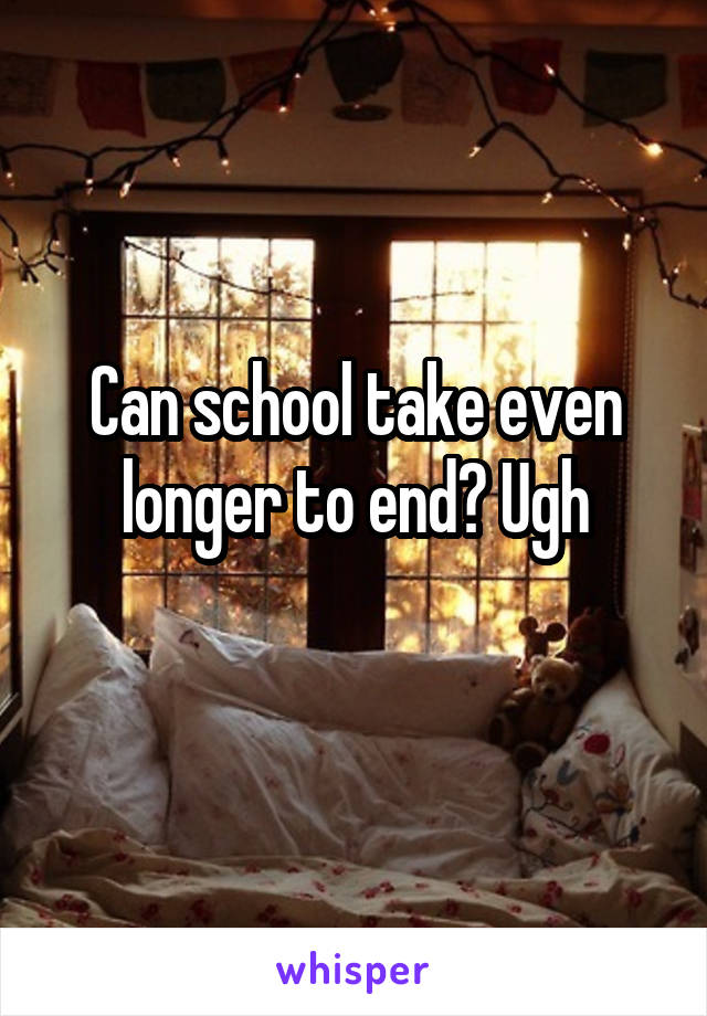 Can school take even longer to end? Ugh
