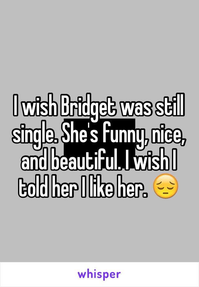 I wish Bridget was still single. She's funny, nice, and beautiful. I wish I told her I like her. 😔