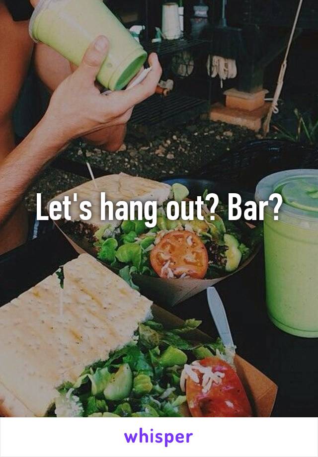 Let's hang out? Bar?
